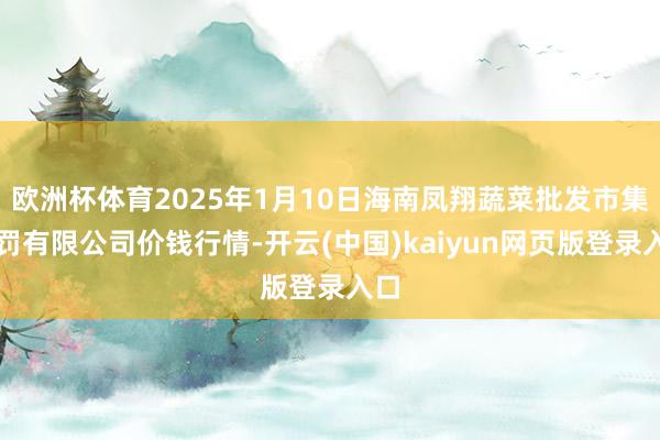 欧洲杯体育2025年1月10日海南凤翔蔬菜批发市集科罚有限公司价钱行情-开云(中国)kaiyun网页版登录入口