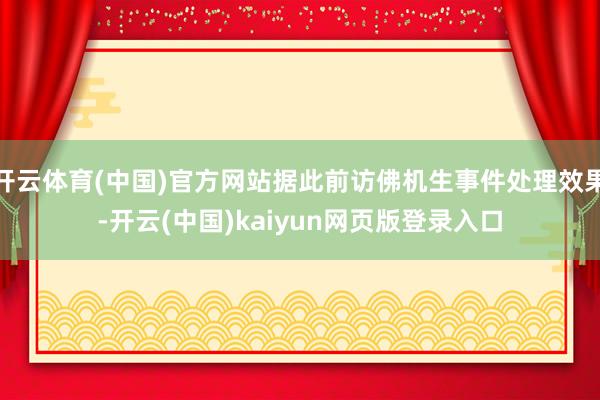 开云体育(中国)官方网站据此前访佛机生事件处理效果-开云(中国)kaiyun网页版登录入口