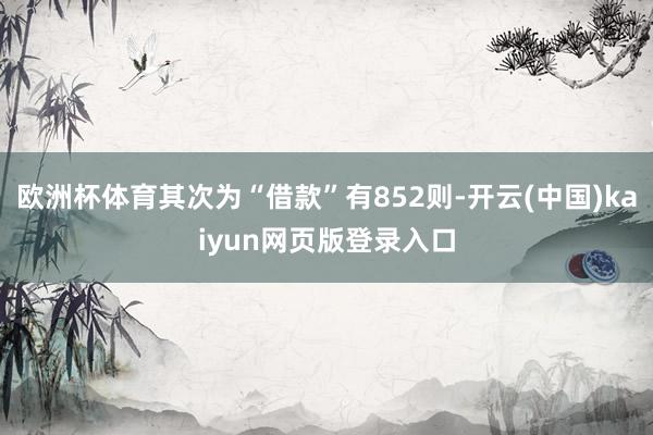 欧洲杯体育其次为“借款”有852则-开云(中国)kaiyun网页版登录入口