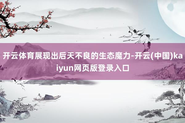 开云体育展现出后天不良的生态魔力-开云(中国)kaiyun网页版登录入口