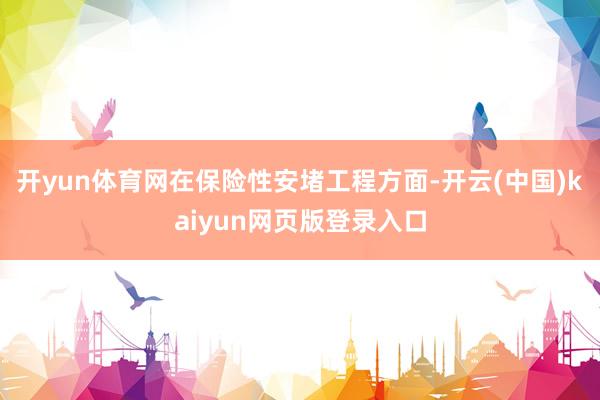 开yun体育网　　在保险性安堵工程方面-开云(中国)kaiyun网页版登录入口