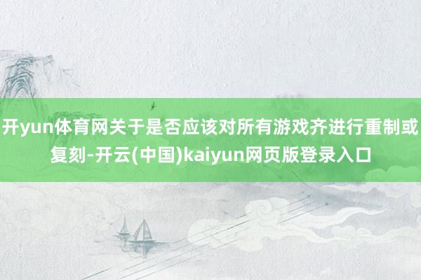 开yun体育网关于是否应该对所有游戏齐进行重制或复刻-开云(中国)kaiyun网页版登录入口