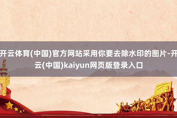 开云体育(中国)官方网站采用你要去除水印的图片-开云(中国)kaiyun网页版登录入口