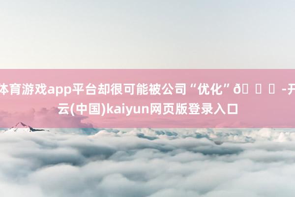 体育游戏app平台却很可能被公司“优化”🙉-开云(中国)kaiyun网页版登录入口