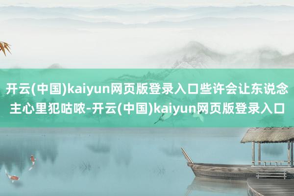 开云(中国)kaiyun网页版登录入口些许会让东说念主心里犯咕哝-开云(中国)kaiyun网页版登录入口
