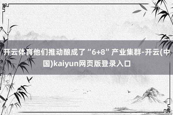 开云体育他们推动酿成了“6+8”产业集群-开云(中国)kaiyun网页版登录入口