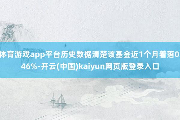 体育游戏app平台历史数据清楚该基金近1个月着落0.46%-开云(中国)kaiyun网页版登录入口