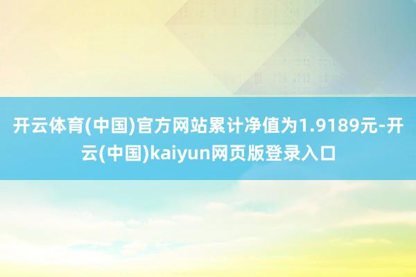 开云体育(中国)官方网站累计净值为1.9189元-开云(中国)kaiyun网页版登录入口