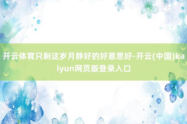 开云体育只剩这岁月静好的好意思好-开云(中国)kaiyun网页版登录入口