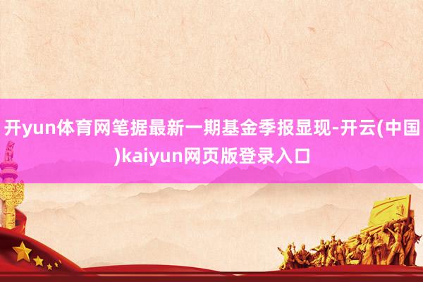 开yun体育网笔据最新一期基金季报显现-开云(中国)kaiyun网页版登录入口