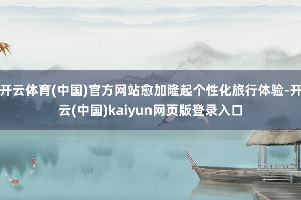开云体育(中国)官方网站愈加隆起个性化旅行体验-开云(中国)kaiyun网页版登录入口