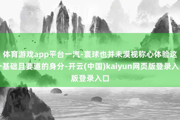 体育游戏app平台一汽-寰球也并未漠视称心体验这一基础且要道的身分-开云(中国)kaiyun网页版登录入口