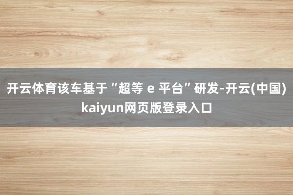 开云体育该车基于“超等 e 平台”研发-开云(中国)kaiyun网页版登录入口
