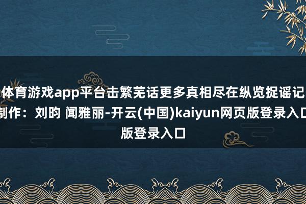 体育游戏app平台击繁芜话更多真相尽在纵览捉谣记制作：刘昀 闻雅丽-开云(中国)kaiyun网页版登录入口