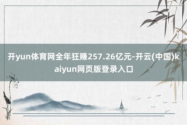 开yun体育网全年狂赚257.26亿元-开云(中国)kaiyun网页版登录入口