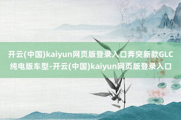 开云(中国)kaiyun网页版登录入口奔突新款GLC纯电版车型-开云(中国)kaiyun网页版登录入口