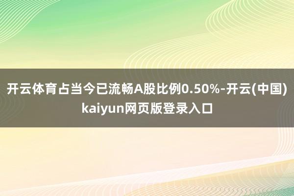 开云体育占当今已流畅A股比例0.50%-开云(中国)kaiyun网页版登录入口
