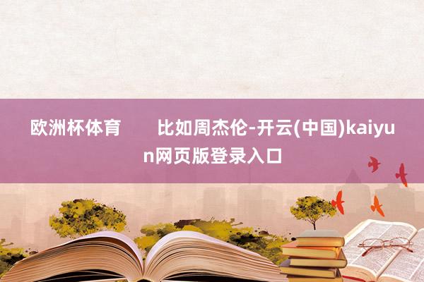 欧洲杯体育       比如周杰伦-开云(中国)kaiyun网页版登录入口