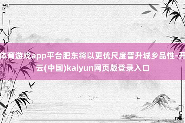 体育游戏app平台肥东将以更优尺度晋升城乡品性-开云(中国)kaiyun网页版登录入口