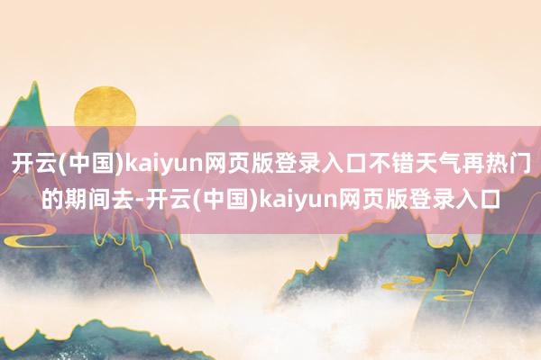 开云(中国)kaiyun网页版登录入口不错天气再热门的期间去-开云(中国)kaiyun网页版登录入口