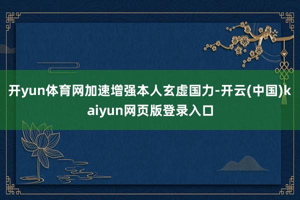 开yun体育网加速增强本人玄虚国力-开云(中国)kaiyun网页版登录入口