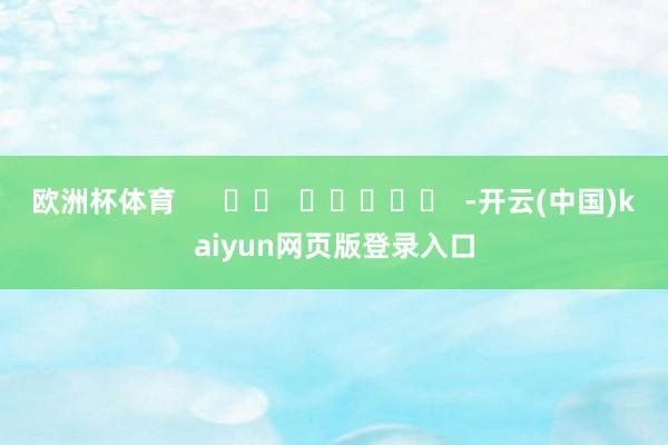 欧洲杯体育      		  					  -开云(中国)kaiyun网页版登录入口