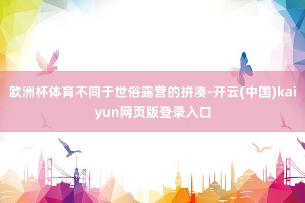 欧洲杯体育不同于世俗露营的拼凑-开云(中国)kaiyun网页版登录入口