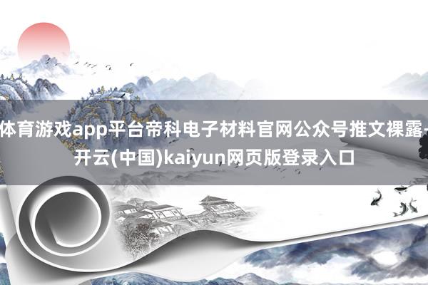 体育游戏app平台帝科电子材料官网公众号推文裸露-开云(中国)kaiyun网页版登录入口