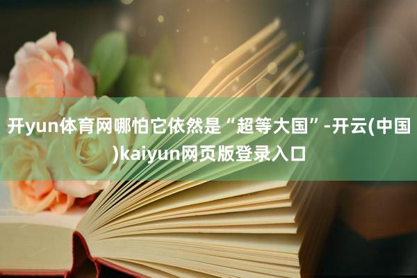 开yun体育网哪怕它依然是“超等大国”-开云(中国)kaiyun网页版登录入口