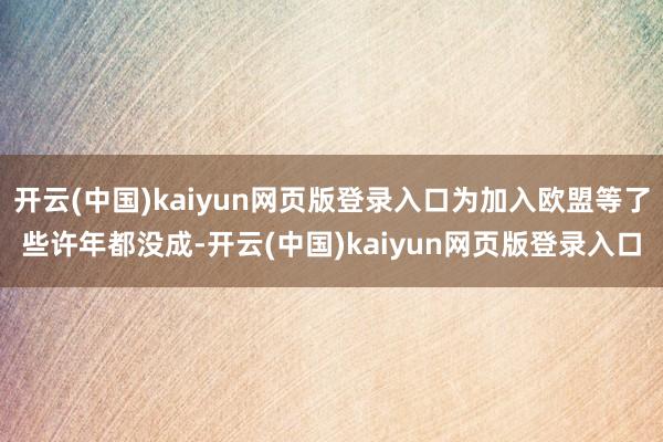 开云(中国)kaiyun网页版登录入口为加入欧盟等了些许年都没成-开云(中国)kaiyun网页版登录入口