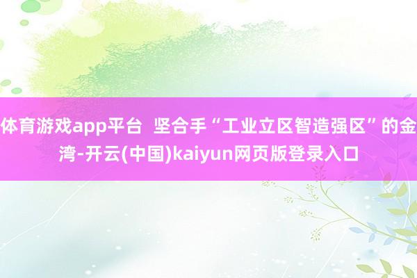 体育游戏app平台  坚合手“工业立区智造强区”的金湾-开云(中国)kaiyun网页版登录入口