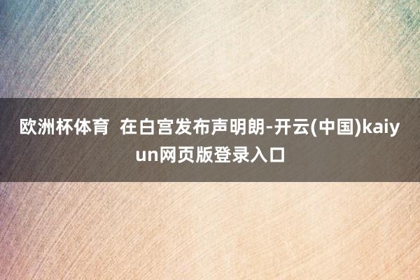 欧洲杯体育  在白宫发布声明朗-开云(中国)kaiyun网页版登录入口