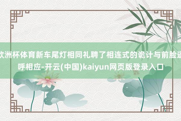 欧洲杯体育新车尾灯相同礼聘了相连式的诡计与前脸遥呼相应-开云(中国)kaiyun网页版登录入口