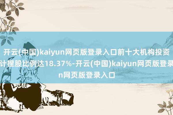 开云(中国)kaiyun网页版登录入口前十大机构投资者共计捏股比例达18.37%-开云(中国)kaiyun网页版登录入口