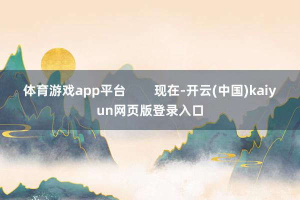 体育游戏app平台        现在-开云(中国)kaiyun网页版登录入口