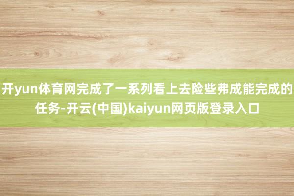 开yun体育网完成了一系列看上去险些弗成能完成的任务-开云(中国)kaiyun网页版登录入口