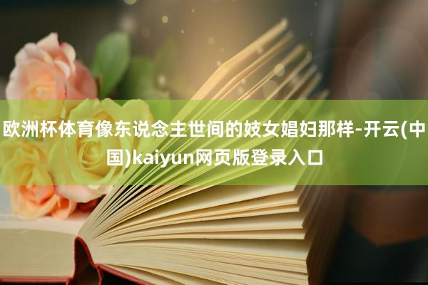 欧洲杯体育像东说念主世间的妓女娼妇那样-开云(中国)kaiyun网页版登录入口