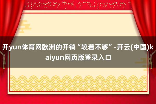 开yun体育网欧洲的开销“较着不够”-开云(中国)kaiyun网页版登录入口