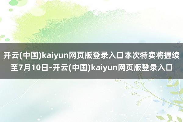 开云(中国)kaiyun网页版登录入口本次特卖将握续至7月10日-开云(中国)kaiyun网页版登录入口
