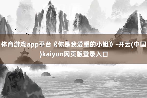 体育游戏app平台《你是我爱重的小姐》-开云(中国)kaiyun网页版登录入口