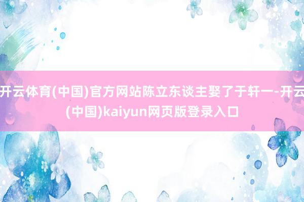 开云体育(中国)官方网站陈立东谈主娶了于轩一-开云(中国)kaiyun网页版登录入口