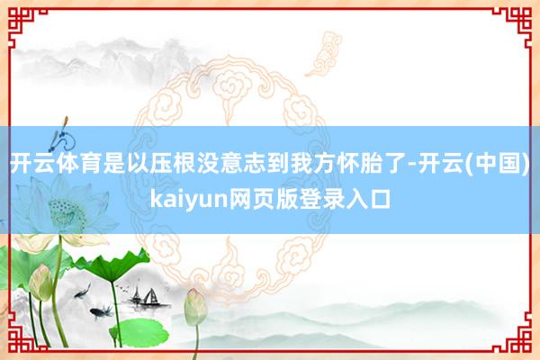 开云体育是以压根没意志到我方怀胎了-开云(中国)kaiyun网页版登录入口