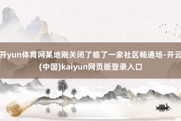 开yun体育网某地刚关闭了临了一家社区畅通场-开云(中国)kaiyun网页版登录入口