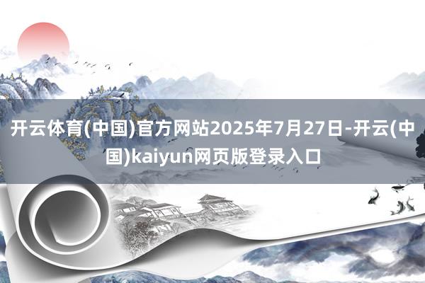 开云体育(中国)官方网站2025年7月27日-开云(中国)kaiyun网页版登录入口