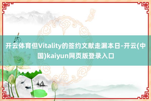 开云体育但Vitality的签约文献走漏本日-开云(中国)kaiyun网页版登录入口