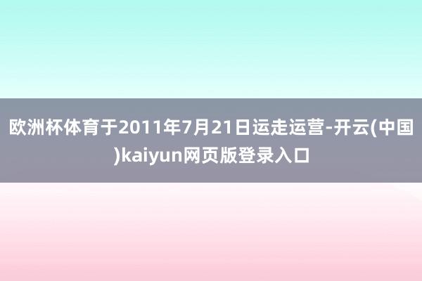 欧洲杯体育于2011年7月21日运走运营-开云(中国)kaiyun网页版登录入口