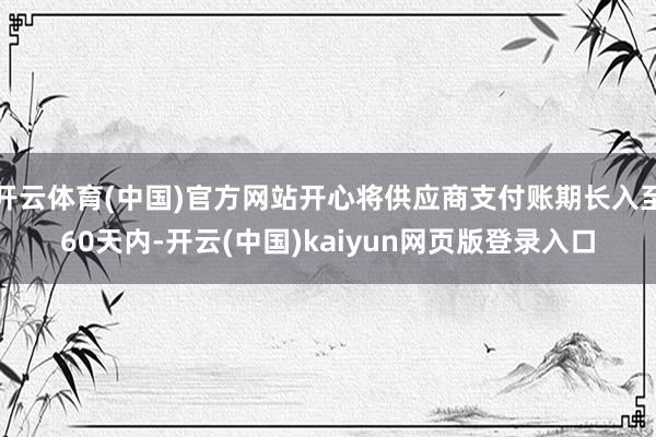 开云体育(中国)官方网站开心将供应商支付账期长入至60天内-开云(中国)kaiyun网页版登录入口