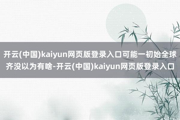 开云(中国)kaiyun网页版登录入口可能一初始全球齐没以为有啥-开云(中国)kaiyun网页版登录入口