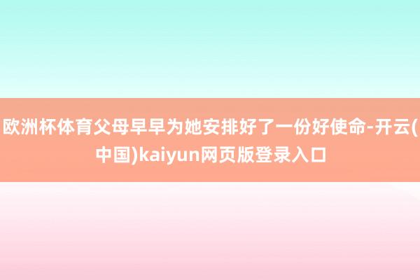 欧洲杯体育父母早早为她安排好了一份好使命-开云(中国)kaiyun网页版登录入口