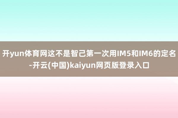 开yun体育网这不是智己第一次用IM5和IM6的定名-开云(中国)kaiyun网页版登录入口
